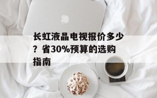 长虹液晶电视报价多少？省30%预算的选购指南