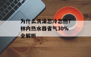 为什么洗澡忽冷忽热？林内热水器省气30%全解析