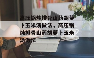 高压锅炖排骨山药胡萝卜玉米汤做法，高压锅炖排骨山药胡萝卜玉米汤做法