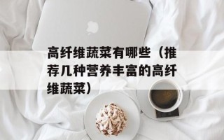 高纤维蔬菜有哪些（推荐几种营养丰富的高纤维蔬菜）