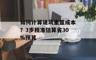 如何计算建筑重置成本？3步精准估算省30%预算