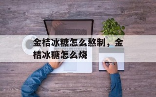 金桔冰糖怎么熬制，金桔冰糖怎么烧