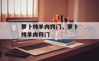 萝卜炖羊肉窍门，萝卜炖羊肉窍门