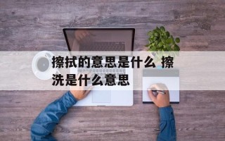 擦拭的意思是什么 擦洗是什么意思