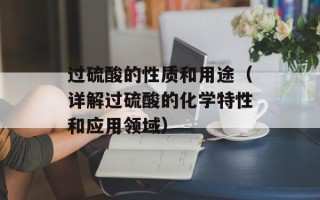 过硫酸的性质和用途（详解过硫酸的化学特性和应用领域）