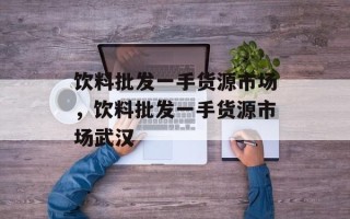 饮料批发一手货源市场，饮料批发一手货源市场武汉