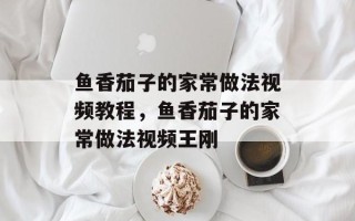 鱼香茄子的家常做法视频教程，鱼香茄子的家常做法视频王刚