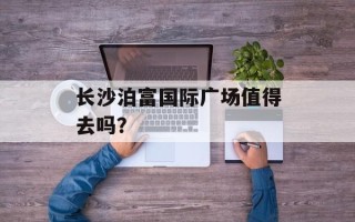 长沙泊富国际广场值得去吗？