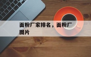 面粉厂家排名，面粉厂图片