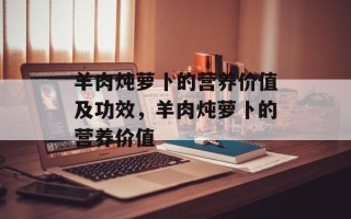 羊肉炖萝卜的营养价值及功效，羊肉炖萝卜的营养价值