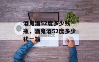 酒鬼酒52度多少钱一瓶，酒鬼酒52度多少钱一箱