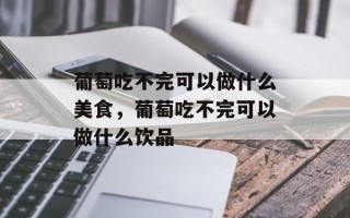 葡萄吃不完可以做什么美食，葡萄吃不完可以做什么饮品