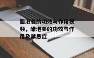 醋泡姜的功效与作用视频，醋泡姜的功效与作用及禁忌症