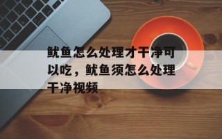鱿鱼怎么处理才干净可以吃，鱿鱼须怎么处理干净视频