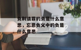 负荆请罪的负是什么意思，忘恩负义中的负是什么意思