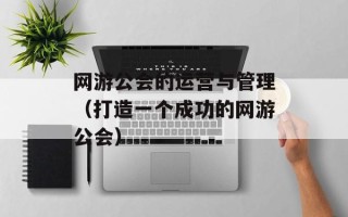 网游公会的运营与管理（打造一个成功的网游公会）