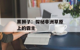 黑狮子：探秘非洲草原上的霸主