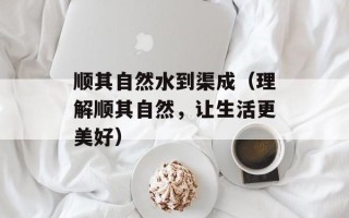 顺其自然水到渠成（理解顺其自然，让生活更美好）