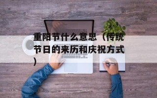 重阳节什么意思（传统节日的来历和庆祝方式）
