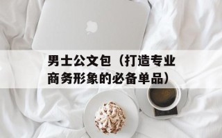 男士公文包（打造专业商务形象的必备单品）