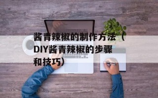 酱青辣椒的制作方法（DIY酱青辣椒的步骤和技巧）