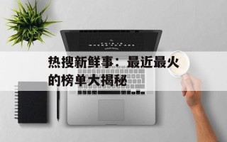 热搜新鲜事：最近最火的榜单大揭秘