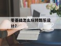 零基础怎么玩转酷乐设计？