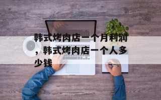 韩式烤肉店一个月利润，韩式烤肉店一个人多少钱