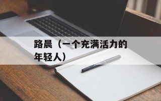 路晨（一个充满活力的年轻人）