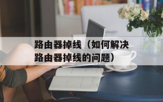 路由器掉线（如何解决路由器掉线的问题）