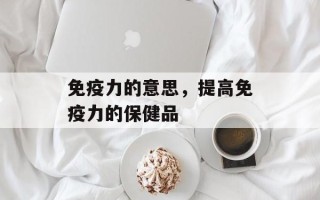 免疫力的意思，提高免疫力的保健品