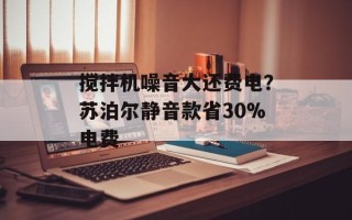 搅拌机噪音大还费电？苏泊尔静音款省30%电费