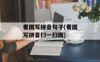 看图写拼音句子(看图写拼音扫一扫图)