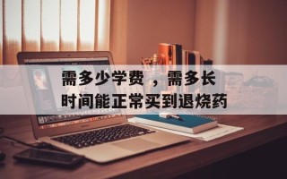 需多少学费 ，需多长时间能正常买到退烧药