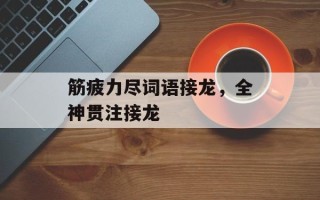 筋疲力尽词语接龙，全神贯注接龙
