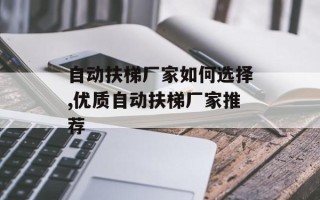 自动扶梯厂家如何选择,优质自动扶梯厂家推荐