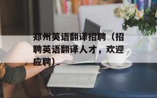 郑州英语翻译招聘（招聘英语翻译人才，欢迎应聘）