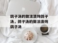 鸽子汤的做法清炖鸽子汤，鸽子汤的做法清炖鸽子汤
