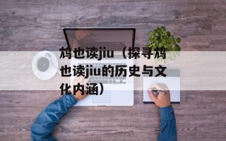 鸩也读jiu（探寻鸩也读jiu的历史与文化内涵）