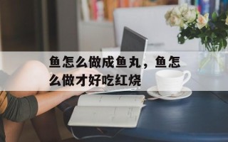 鱼怎么做成鱼丸，鱼怎么做才好吃红烧