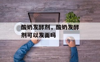酸奶发酵剂，酸奶发酵剂可以发面吗