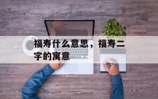 福寿什么意思，福寿二字的寓意