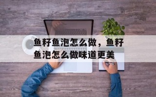 鱼籽鱼泡怎么做，鱼籽鱼泡怎么做味道更美