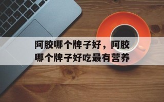 阿胶哪个牌子好，阿胶哪个牌子好吃最有营养