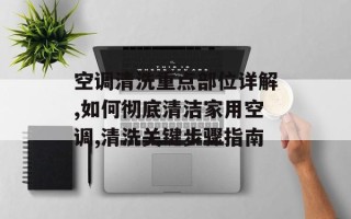 空调清洗重点部位详解,如何彻底清洁家用空调,清洗关键步骤指南