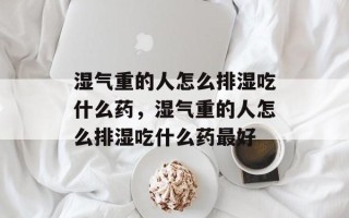 湿气重的人怎么排湿吃什么药，湿气重的人怎么排湿吃什么药最好