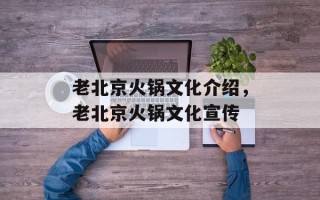 老北京火锅文化介绍，老北京火锅文化宣传