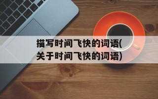描写时间飞快的词语(关于时间飞快的词语)