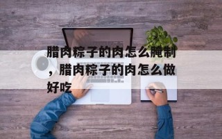 腊肉粽子的肉怎么腌制，腊肉粽子的肉怎么做好吃