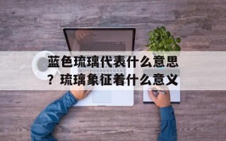蓝色琉璃代表什么意思？琉璃象征着什么意义